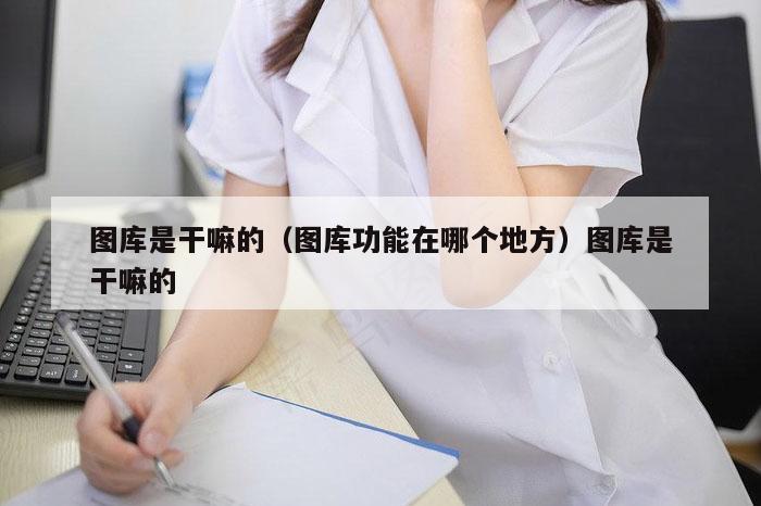 图库是干嘛的(图库功能在哪个地方)图库是干嘛的